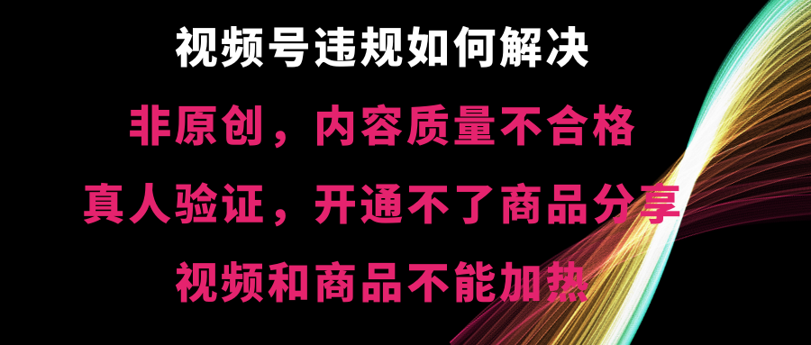 微信视频号违反规定【非原创，具体内容质量不过关，真人版认证，打不了产品共享，不可以…-沐颜网创资源