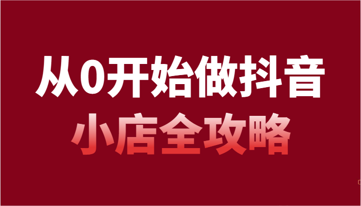 从0开始做起抖店攻略大全，开通抖音小店全流程详细解说-沐颜网创资源